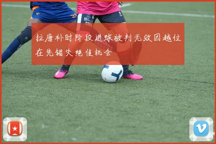 拉唐补时阶段进球被判无效因越位在先错失绝佳机会