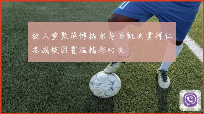 故人重聚范博梅尔与马凯共赏拜仁客战埃因霍温精彩对决