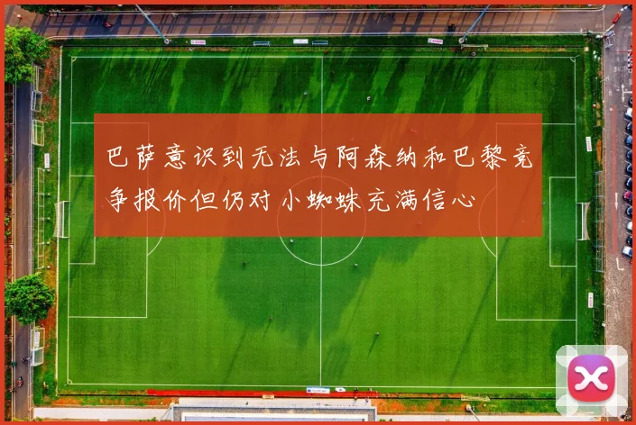巴萨意识到无法与阿森纳和巴黎竞争报价但仍对小蜘蛛充满信心