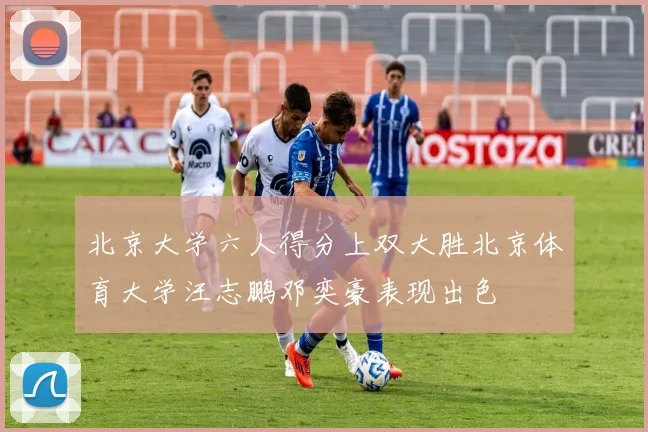 北京大学六人得分上双大胜北京体育大学汪志鹏邓奕豪表现出色