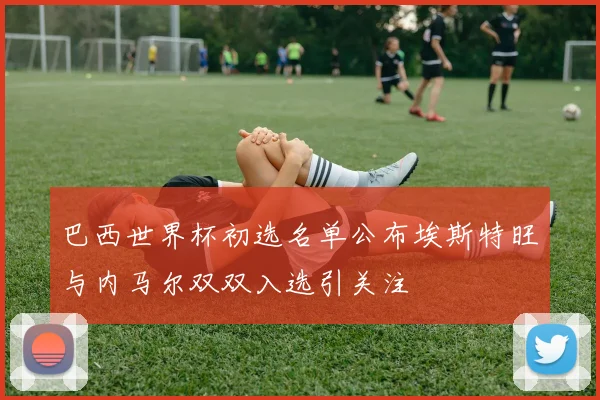巴西世界杯初选名单公布埃斯特旺与内马尔双双入选引关注
