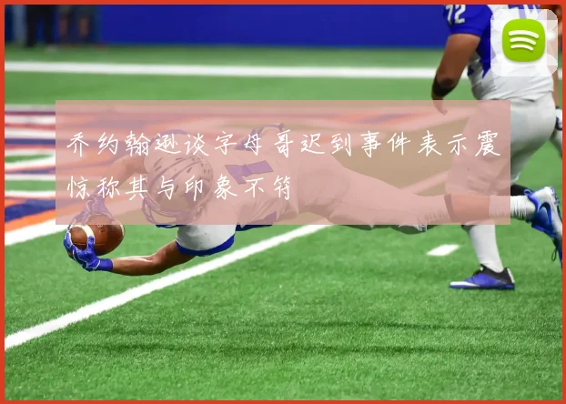 乔约翰逊谈字母哥迟到事件表示震惊称其与印象不符