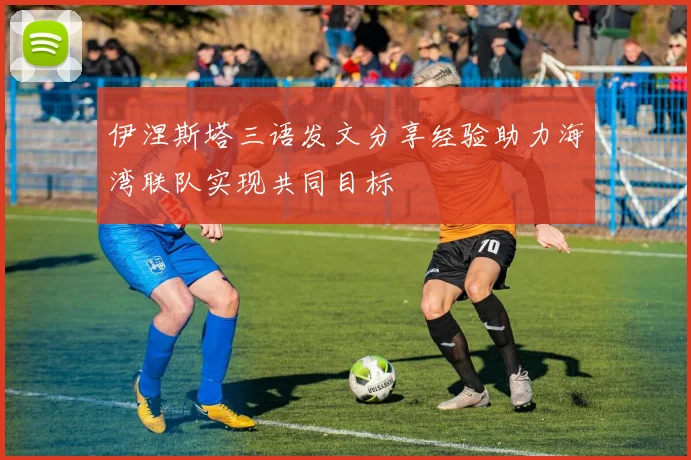 伊涅斯塔三语发文分享经验助力海湾联队实现共同目标