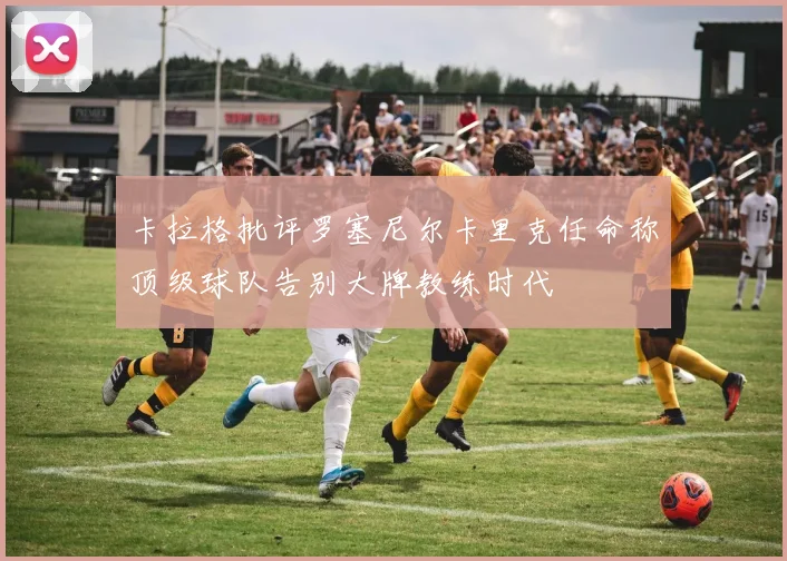 卡拉格批评罗塞尼尔卡里克任命称顶级球队告别大牌教练时代