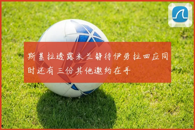 斯基拉透露米兰静待伊劳拉回应同时还有三份其他邀约在手