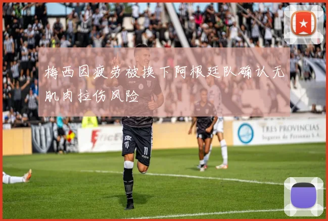 梅西因疲劳被换下阿根廷队确认无肌肉拉伤风险