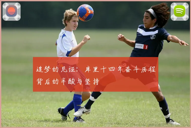 追梦的见证：库里十四年奋斗历程背后的辛酸与坚持