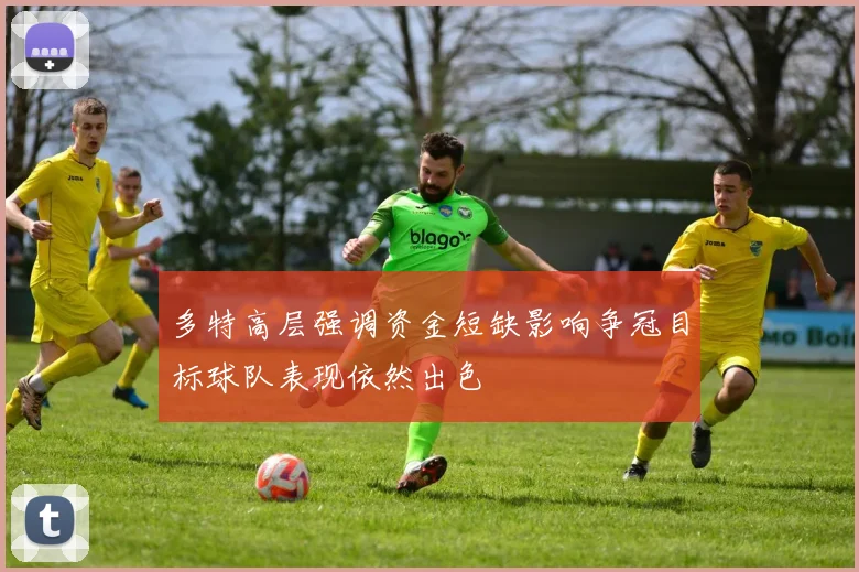 多特高层强调资金短缺影响争冠目标球队表现依然出色
