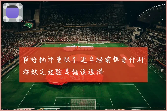 萨哈批评曼联引进年轻前锋舍什科称缺乏经验是错误选择