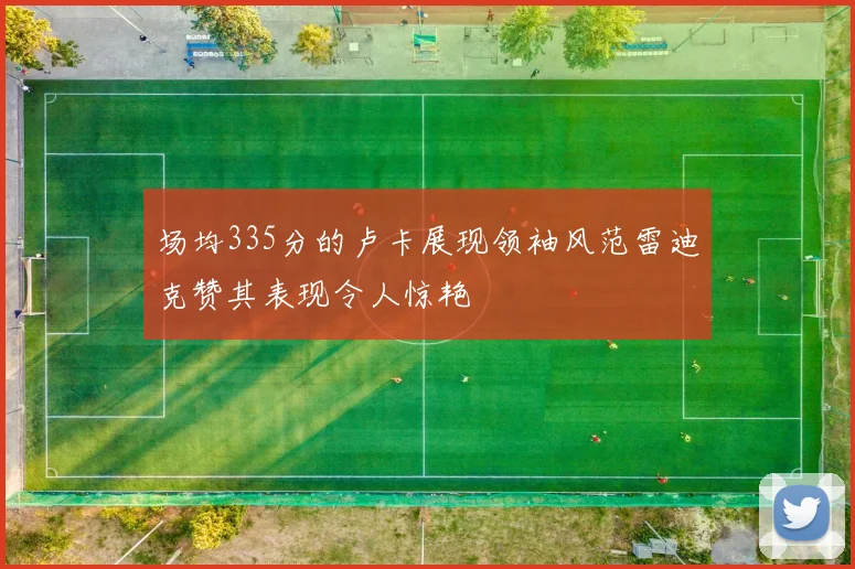 场均335分的卢卡展现领袖风范雷迪克赞其表现令人惊艳