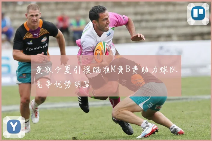 曼联今夏引援瞄准M费B费助力球队竞争优势明显