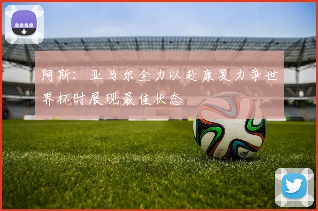 阿斯：亚马尔全力以赴康复力争世界杯时展现最佳状态