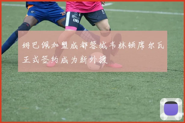 姆巴佩加盟成都蓉城韦林顿席尔瓦正式签约成为新外援