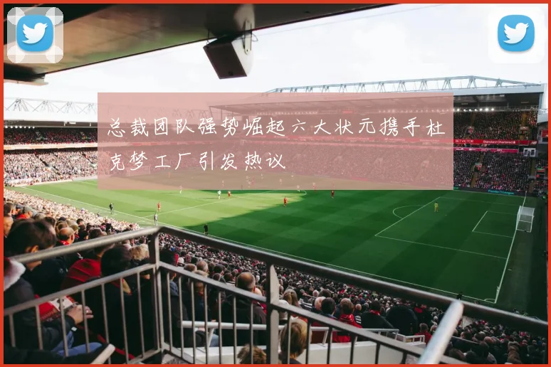 总裁团队强势崛起六大状元携手杜克梦工厂引发热议