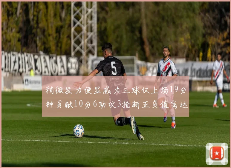 稍微发力便显威力三球仅上场19分钟贡献10分6助攻3抢断正负值高达22